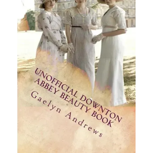 Unofficial Downton Abbey Beauty Book: Discover The Beauty Secrets Of The Edwardian Age