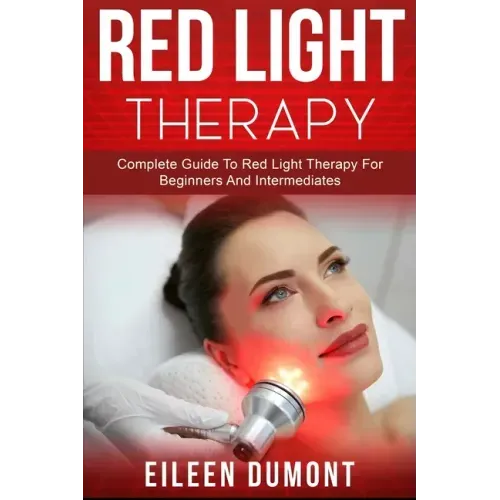 Red Light Therapy: Complete Guide To Red Light Therapy For Beginners And Intermediates
