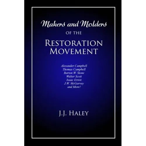 Makers and Molders of the Restoration Movement: Alexander Campbell, Thomas Campbell, Barton W. Stone, Walter Scott, Isaac Errett, J.W. Mcgarvey, and M