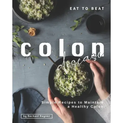 Eat to Beat Colon Disease: Simple Recipes to Maintain a Healthy Colon