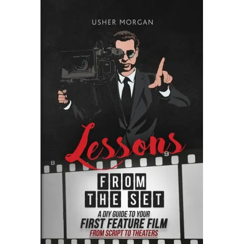 Lessons from the Set: A DIY Guide to Your First Feature Film, From Script to Theaters