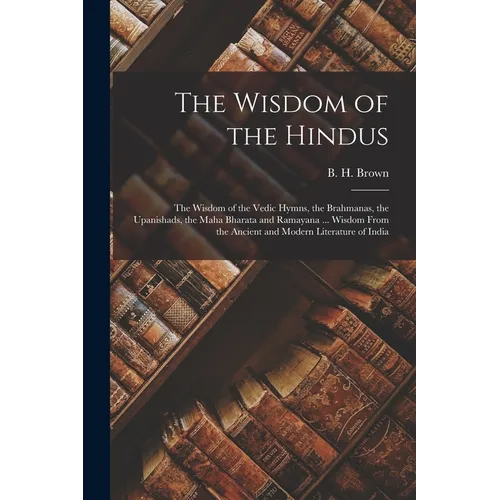 The Wisdom of the Hindus: the Wisdom of the Vedic Hymns, the Brahmanas, the Upanishads, the Maha Bharata and Ramayana ... Wisdom From the Ancien
