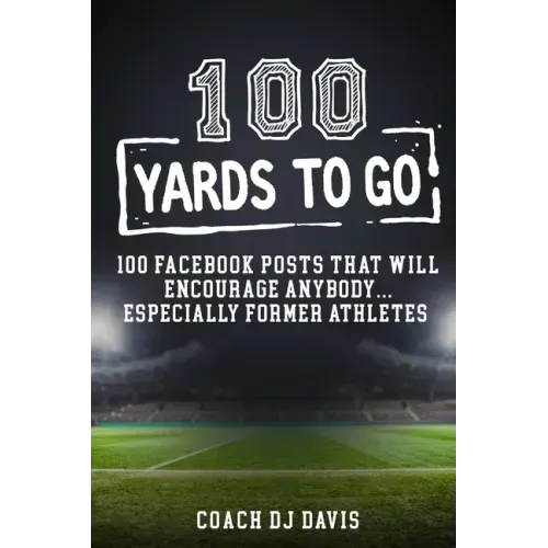 100 Yards To Go: 100 Facebook Posts That Will Encourage Anybody, Especially Former Athletes