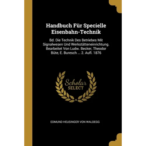 Handbuch Für Specielle Eisenbahn-Technik: Bd. Die Technik Des Betriebes Mit Signalwesen Und Werkstätteneinrichtung. Bearbeitet Von Ludw. Becker, Theod