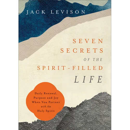 Seven Secrets of the Spirit-Filled Life: Daily Renewal, Purpose and Joy When You Partner with the Holy Spirit