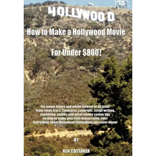 How to Make a Hollywood Movie for Under $800!: For Movie Lovers and Movie Makers of All Kind! from Steps A to Z. Contracts, Copyright, Script Writing,