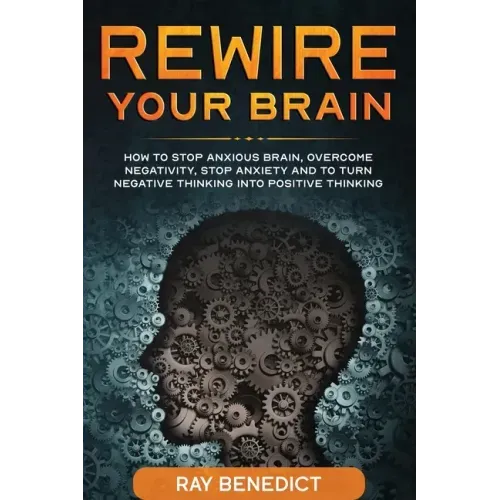Rewire Your Brain: How to stop anxious brain, overcome negativity, stop anxiety and turn negative thinking into positive thinking