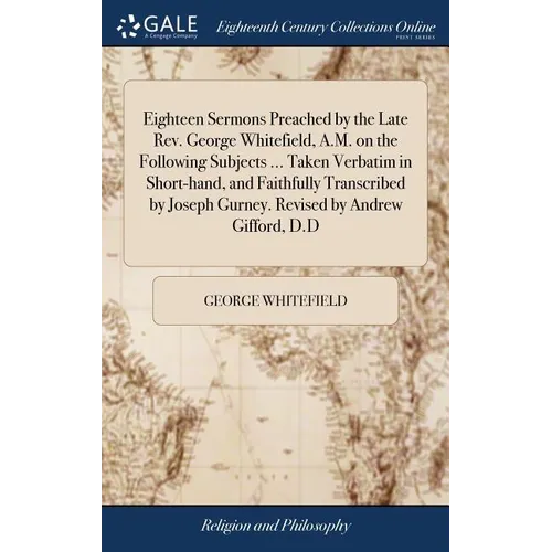 Eighteen Sermons Preached by the Late Rev. George Whitefield, A.M. on the Following Subjects ... Taken Verbatim in Short-hand, and Faithfully Transcri
