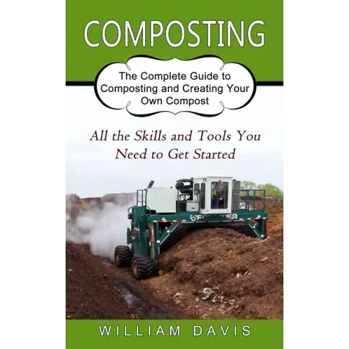 Composting: All the Skills and Tools You Need to Get Started (The Complete Guide to Composting and Creating Your Own Compost)