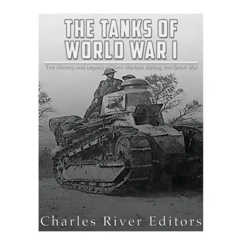 The Tanks of World War I: The History and Legacy of Tank Warfare during the Great War