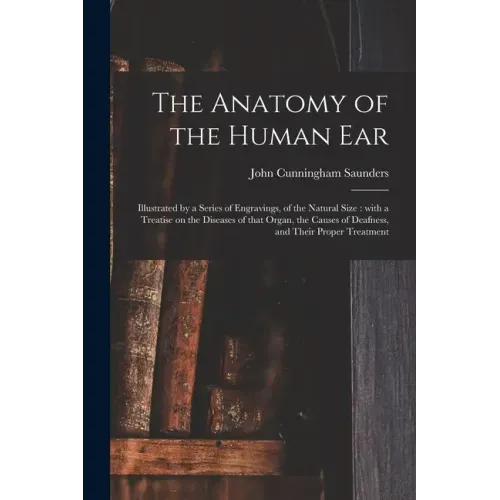 The Anatomy of the Human Ear: Illustrated by a Series of Engravings, of the Natural Size: With a Treatise on the Diseases of That Organ, the Causes