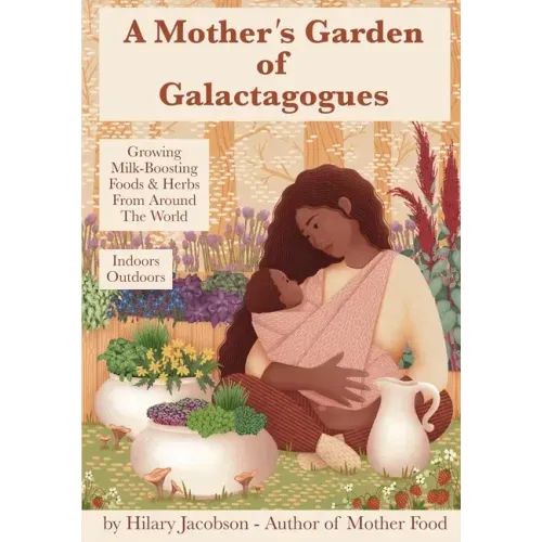 A Mother's Garden of Galactagogues: A guide to growing & using milk-boosting herbs & foods from around the world, indoors & outdoors, winter & summer: