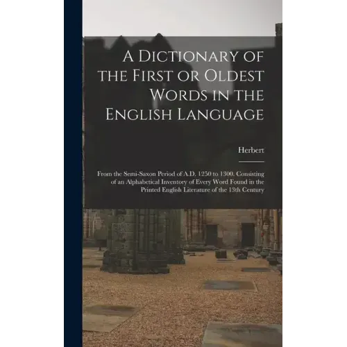 A Dictionary of the First or Oldest Words in the English Language: From the Semi-Saxon Period of A.D. 1250 to 1300. Consisting of an Alphabetical Inve