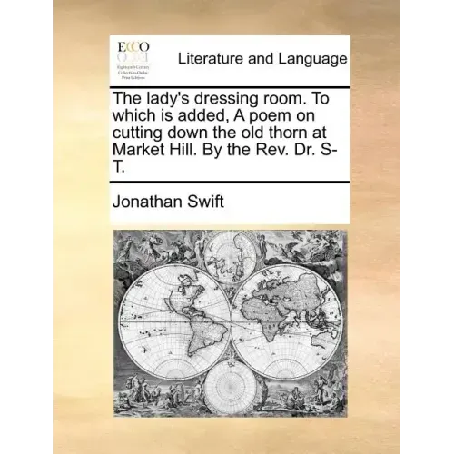 The Lady's Dressing Room. to Which Is Added, a Poem on Cutting Down the Old Thorn at Market Hill. by the REV. Dr. S-T.