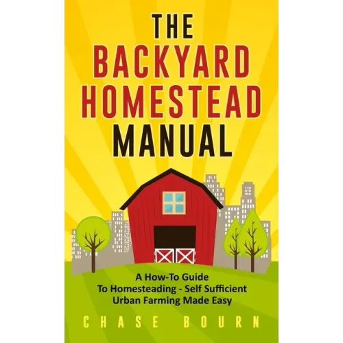 The Backyard Homestead Manual: A How-To Guide to Homesteading - Self Sufficient Urban Farming Made Easy