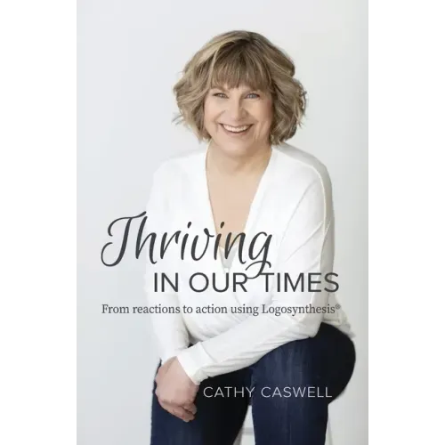 Thriving In Our Times: From Reactions to Action using Logosynthesis(R)