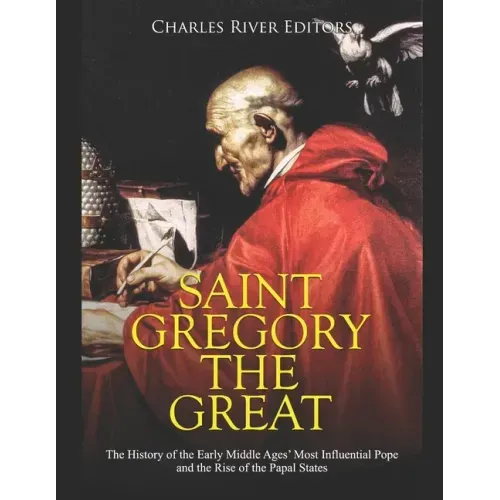 Saint Gregory the Great: The History of the Early Middle Ages' Most Influential Pope and the Rise of the Papal States