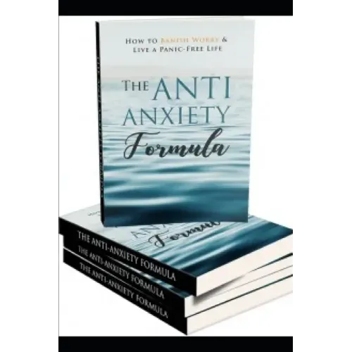 The Anti - Anxiety Formula: How To Banish Worry And Live A Panic - Free Life