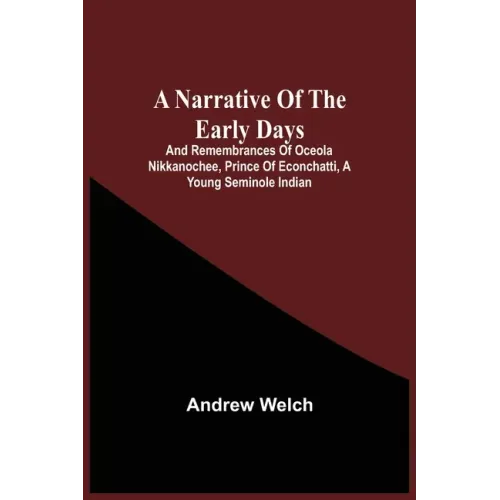 A Narrative Of The Early Days And Remembrances Of Oceola Nikkanochee, Prince Of Econchatti, A Young Seminole Indian: Son Of Econchatti-Mico, King Of T