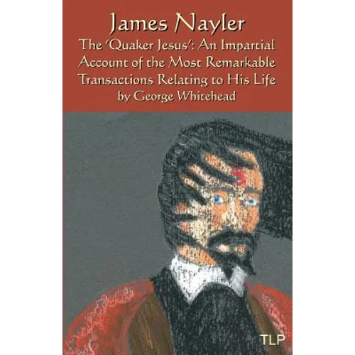 James Nayler: The Quaker Jesus: An Impartial Account of the Most Remarkable Transactions Relating to His Life