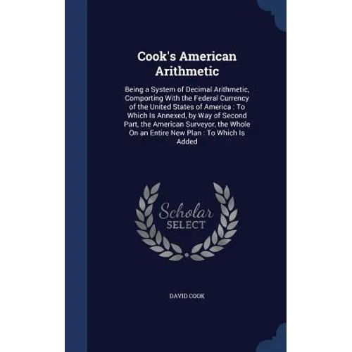 Cook's American Arithmetic: Being a System of Decimal Arithmetic, Comporting With the Federal Currency of the United States of America: To Which I