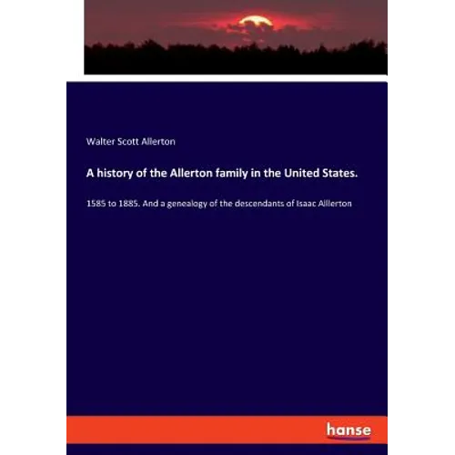 A history of the Allerton family in the United States.: 1585 to 1885. And a genealogy of the descendants of Isaac Alllerton