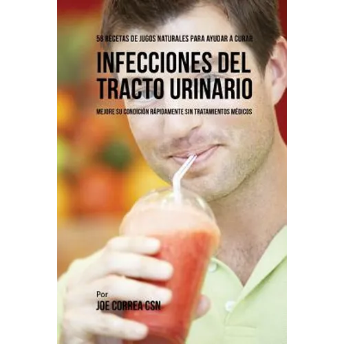 56 Recetas de Jugos Naturales Para Ayudar a Curar Infecciones Del Tracto Urinario: Mejore su Condición Rápidamente Sin Tratamientos Médicos