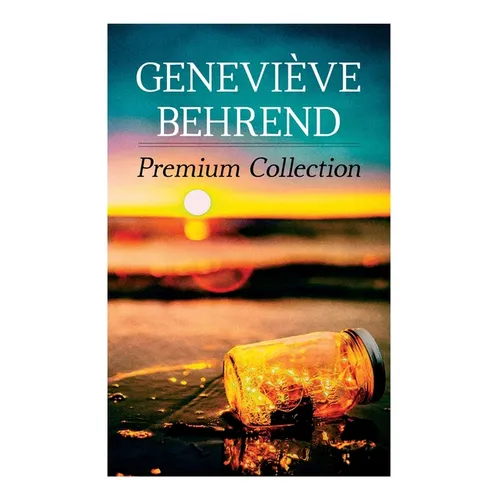 Genevi钁e Behrend - Premium Collection: Your Invisible Power, How to Live Life and Love It, Attaining Your Heart's Desire