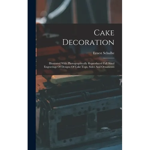 Cake Decoration: Illustrated With Photographically Reproduced Full Sized Engravings Of Designs Of Cake Tops, Sides And Ornaments
