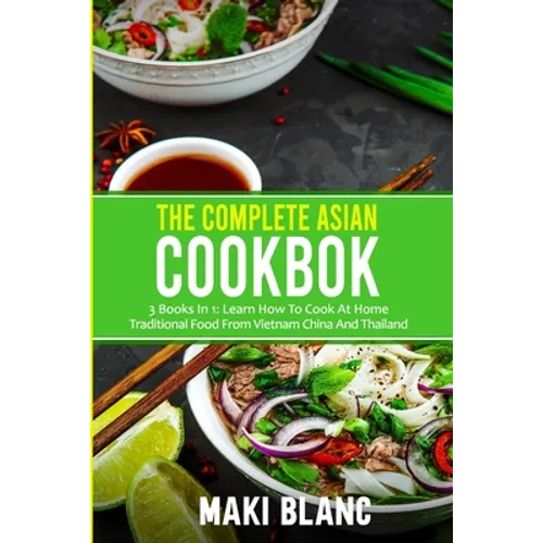 The Complete Asian Cookbook: 3 Books In 1: Learn How To Cook At Home Traditional Food From Vietnam China And Thailand