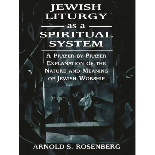 Jewish Liturgy as a Spiritual System: A Prayer-By-Prayer Explanation of the Nature and Meaning of Jewish Worship