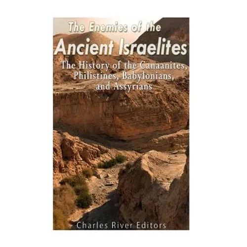 The Enemies of the Ancient Israelites: The History of the Canaanites, Philistines, Babylonians, and Assyrians