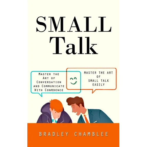 Small Talk: Master the Art of Small Talk Easily (Master the Art of Conversation and Communicate With Confidence)