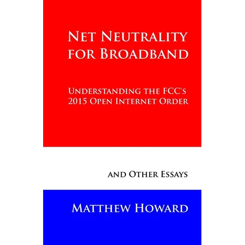 Net Neutrality for Broadband: Understanding the FCC's 2015 Open Internet Order and Other Essays