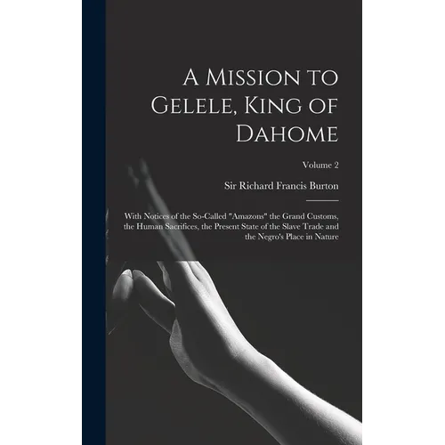 A Mission to Gelele, King of Dahome: With Notices of the So-called "Amazons" the Grand Customs, the Human Sacrifices, the Present State of the Slave T