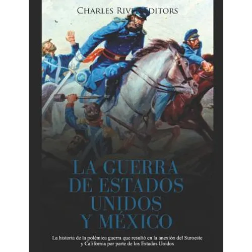 La Guerra de Estados Unidos y México: La historia de la polémica guerra que resultó en la anexión del Suroeste y California por parte de los Estados U