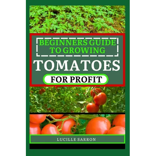 Beginners Guide to Tomatoes for Profit: Nature's Artistry Unveiled: A Comprehensive Guide to Tomatoes from Seed to Harvest