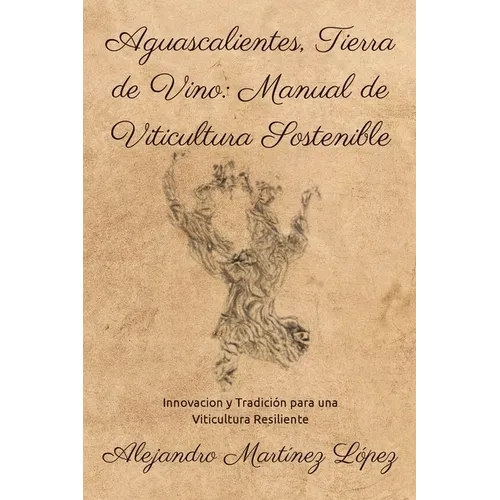 Aguascalientes, Tierra de Vino: Manual de Viticultura Sostenible: Innovación y Tradición para una Viticultura Resiliente