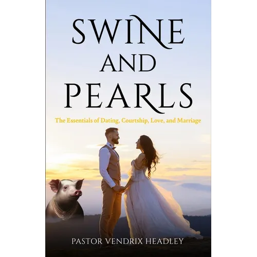 Swine and Pearls: The Essentials of Dating, Courtship, Love, and Marriage