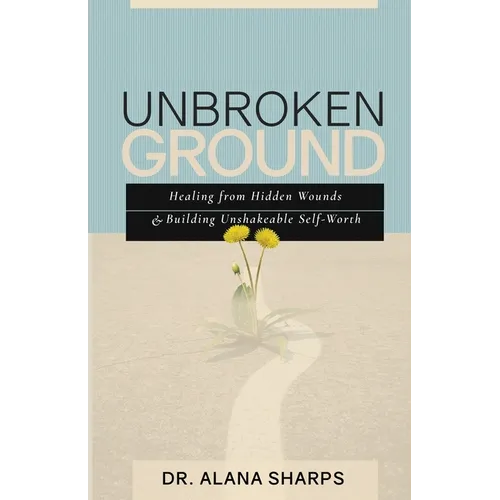 Unbroken Ground: Healing from Hidden Wounds and Building Unshakeable Self-Worth