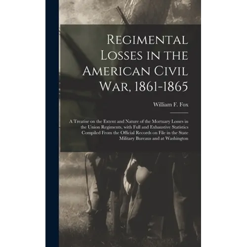 Regimental Losses in the American Civil War, 1861-1865: a Treatise on the Extent and Nature of the Mortuary Losses in the Union Regiments, With Full a
