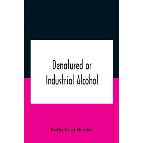 Denatured Or Industrial Alcohol; A Treatise On The History, Manufacture, Composition, Uses, And Possibilities Of Industrial Alcohol In The Various Cou