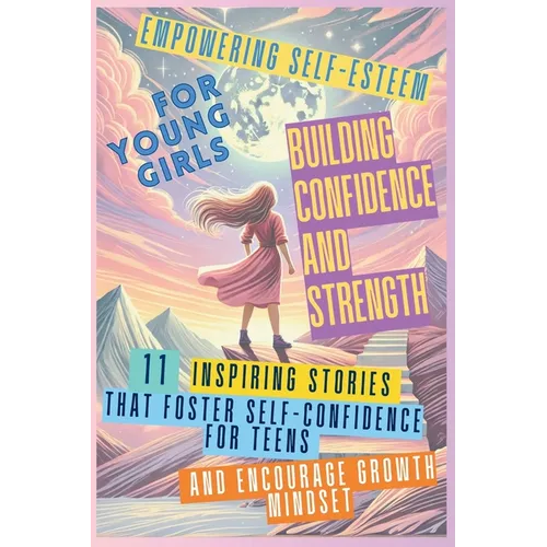 Empowering Self-Esteem for Young Girls Building Confidence and Strength: 11 Inspiring Stories That Foster Self-Confidence for Teens and Encourage Grow