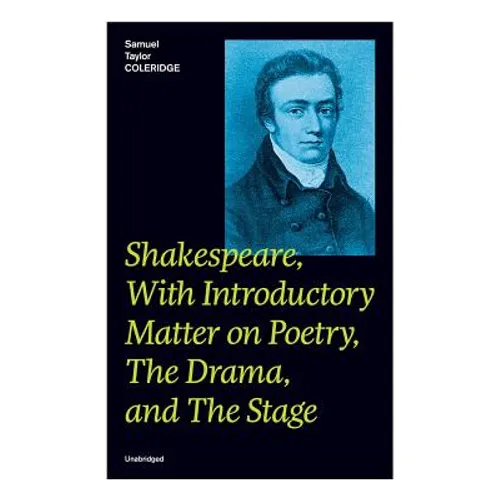 Shakespeare, With Introductory Matter on Poetry, The Drama, and The Stage (Unabridged): Coleridge's Essays and Lectures on Shakespeare and Other Old P