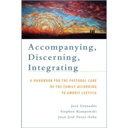 Accompanying, Discerning, Integrating: A Handbook for the Pastoral Care of the Family According to Amoris Laetitia: A Handbook for the Pastoral Care o