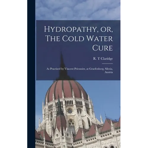 Hydropathy, or, The Cold Water Cure: as Practised by Vincent Priessnitz, at Graefenberg, Silesia, Austria