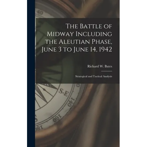 The Battle of Midway Including the Aleutian Phase, June 3 to June 14, 1942: Strategical and Tactical Analysis