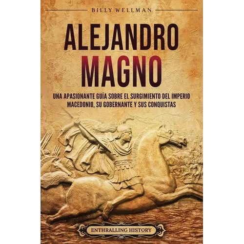 Alejandro Magno: Una apasionante guía sobre el surgimiento del Imperio macedonio, su gobernante y sus conquistas