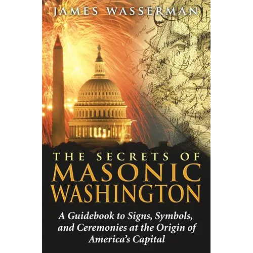 The Secrets of Masonic Washington: A Guidebook to the Signs, Symbols, and Ceremonies at the Origin of America's Capital