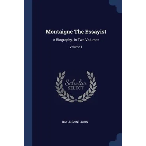 Montaigne The Essayist: A Biography. In Two Volumes; Volume 1